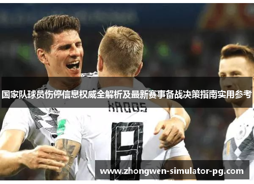 国家队球员伤停信息权威全解析及最新赛事备战决策指南实用参考