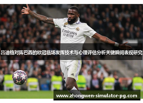 吕迪格对阵巴西的欧冠临场发挥技术与心理评估分析关键瞬间表现研究