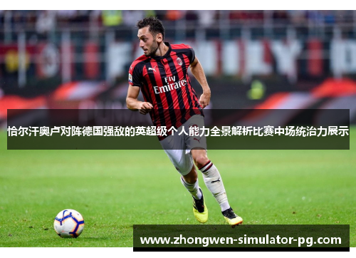 恰尔汗奥卢对阵德国强敌的英超级个人能力全景解析比赛中场统治力展示