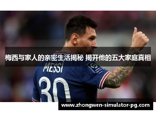 梅西与家人的亲密生活揭秘 揭开他的五大家庭真相 梅西与家人的亲密生活揭秘 揭开他的五大家庭真相