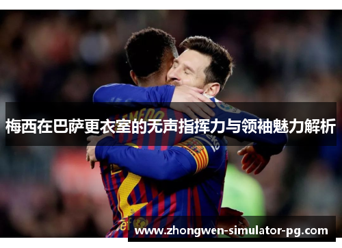 梅西在巴萨更衣室的无声指挥力与领袖魅力解析 梅西在巴萨更衣室的无声指挥力与领袖魅力解析
