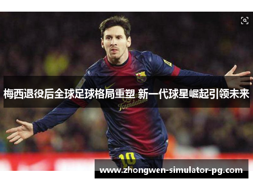 梅西退役后全球足球格局重塑 新一代球星崛起引领未来 梅西退役后全球足球格局重塑 新一代球星崛起引领未来