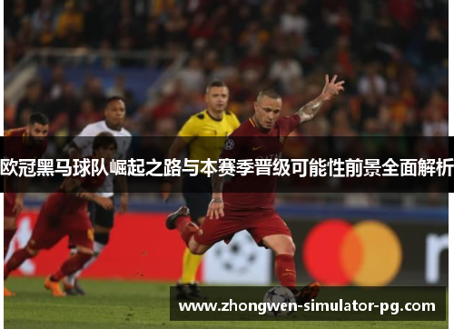 欧冠黑马球队崛起之路与本赛季晋级可能性前景全面解析