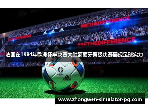 法国在1984年欧洲杯半决赛大胜葡萄牙晋级决赛展现足球实力