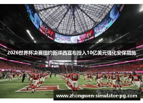 2026世界杯决赛纽约新泽西宣布投入10亿美元强化安保措施