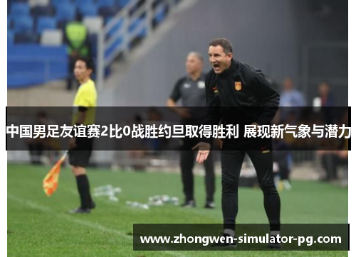 中国男足友谊赛2比0战胜约旦取得胜利 展现新气象与潜力