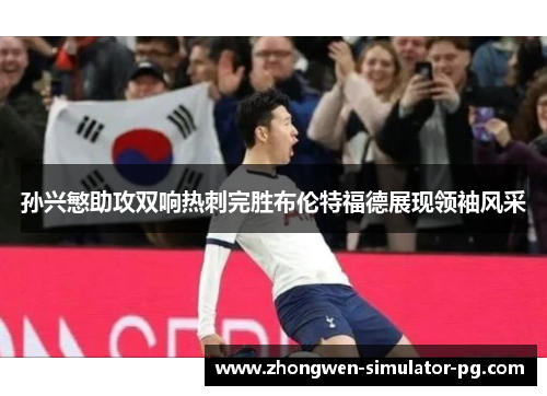 孙兴慜助攻双响热刺完胜布伦特福德展现领袖风采