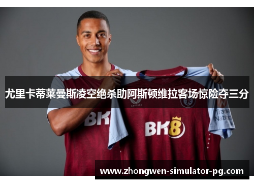 尤里卡蒂莱曼斯凌空绝杀助阿斯顿维拉客场惊险夺三分