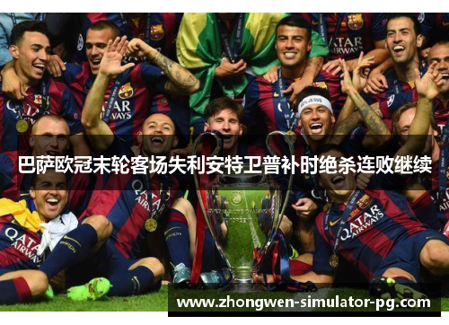 巴萨欧冠末轮客场失利安特卫普补时绝杀连败继续
