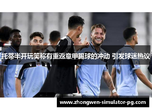 托蒂半开玩笑称有重返意甲踢球的冲动 引发球迷热议