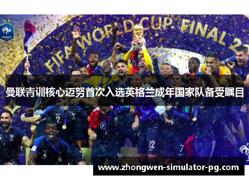 曼联青训核心迈努首次入选英格兰成年国家队备受瞩目