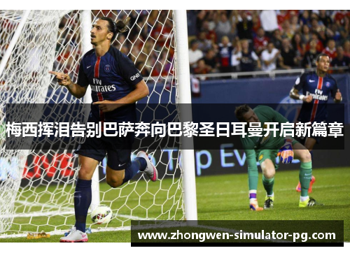 梅西挥泪告别巴萨奔向巴黎圣日耳曼开启新篇章