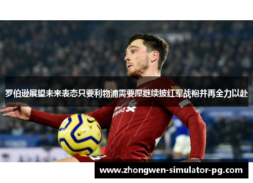 罗伯逊展望未来表态只要利物浦需要愿继续披红军战袍并再全力以赴 罗伯逊展望未来表态只要利物浦需要愿继续披红军战袍并再全力以赴