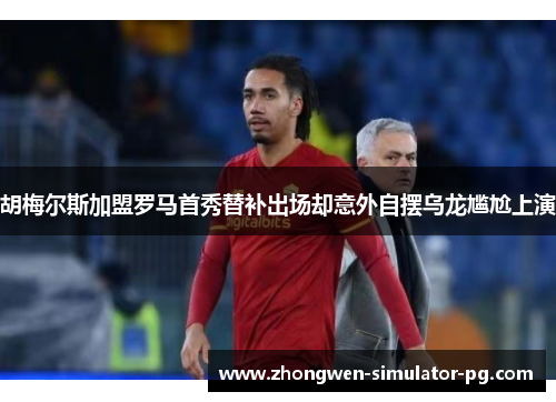 胡梅尔斯加盟罗马首秀替补出场却意外自摆乌龙尴尬上演