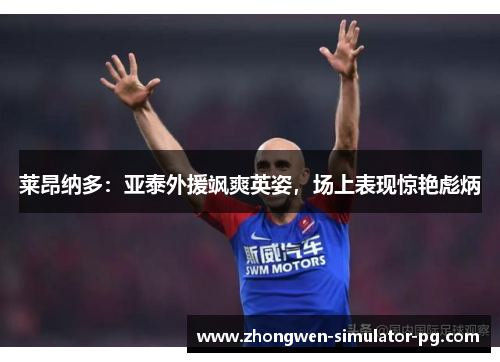 莱昂纳多：亚泰外援飒爽英姿，场上表现惊艳彪炳