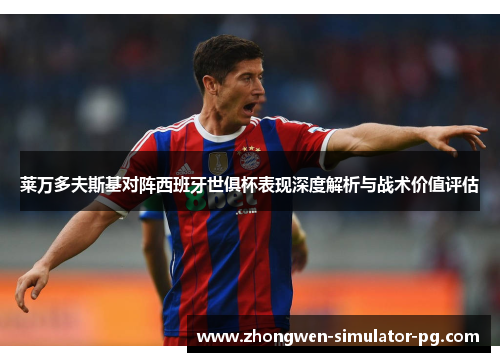 莱万多夫斯基对阵西班牙世俱杯表现深度解析与战术价值评估