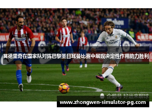 莫德里奇在国家队对阵巴黎圣日耳曼比赛中展现决定性作用助力胜利