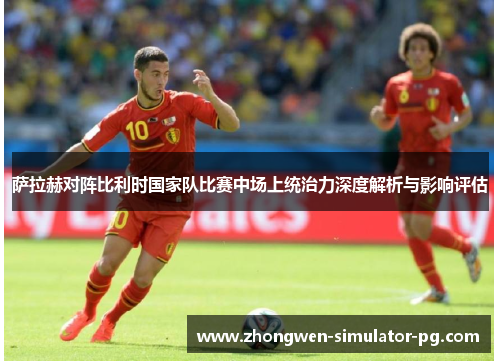 萨拉赫对阵比利时国家队比赛中场上统治力深度解析与影响评估