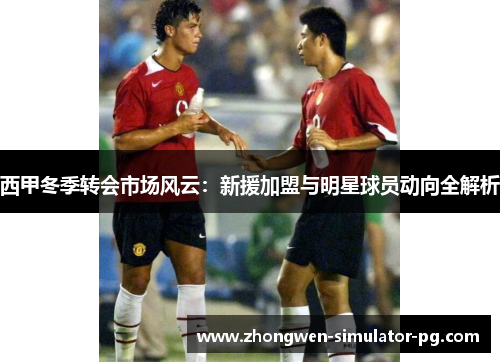 西甲冬季转会市场风云：新援加盟与明星球员动向全解析