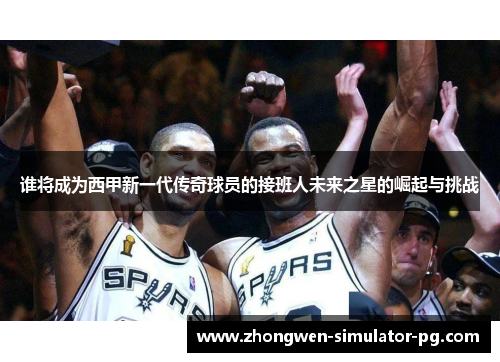 谁将成为西甲新一代传奇球员的接班人未来之星的崛起与挑战