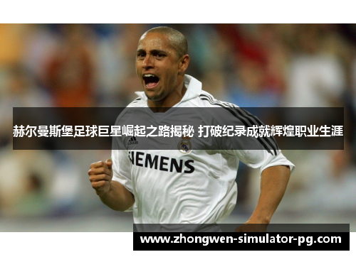 赫尔曼斯堡足球巨星崛起之路揭秘 打破纪录成就辉煌职业生涯