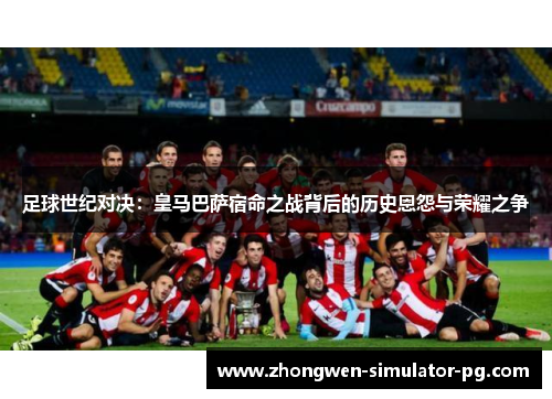 足球世纪对决：皇马巴萨宿命之战背后的历史恩怨与荣耀之争