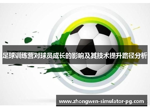 足球训练营对球员成长的影响及其技术提升路径分析