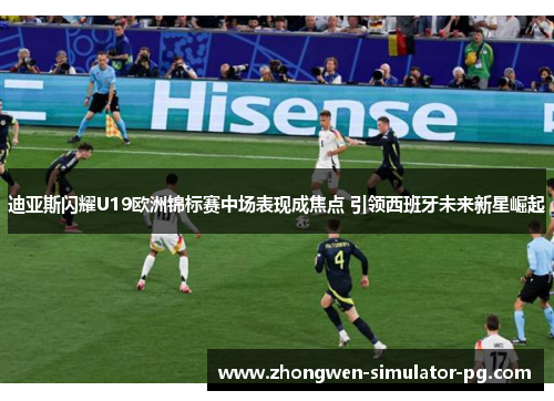 迪亚斯闪耀U19欧洲锦标赛中场表现成焦点 引领西班牙未来新星崛起