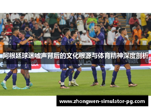 阿根廷球迷嘘声背后的文化根源与体育精神深度剖析