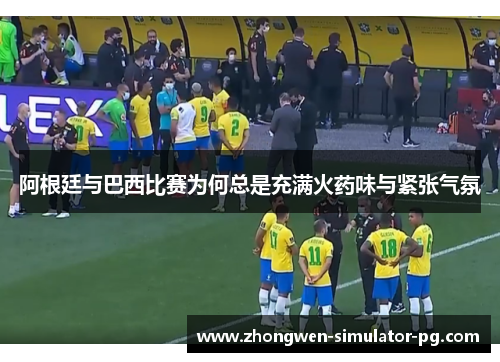 阿根廷与巴西比赛为何总是充满火药味与紧张气氛