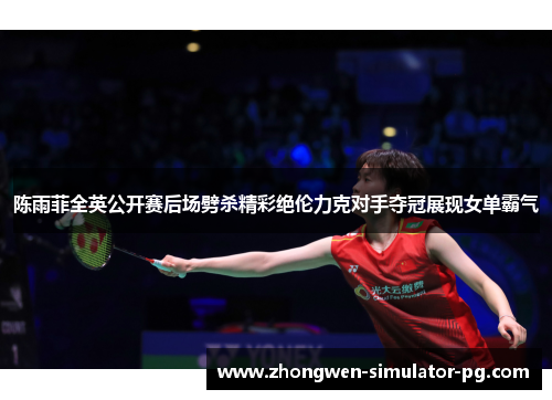 陈雨菲全英公开赛后场劈杀精彩绝伦力克对手夺冠展现女单霸气