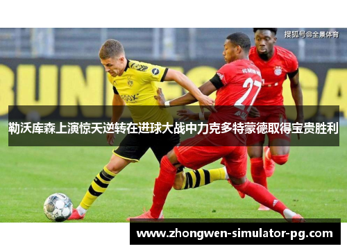 勒沃库森上演惊天逆转在进球大战中力克多特蒙德取得宝贵胜利