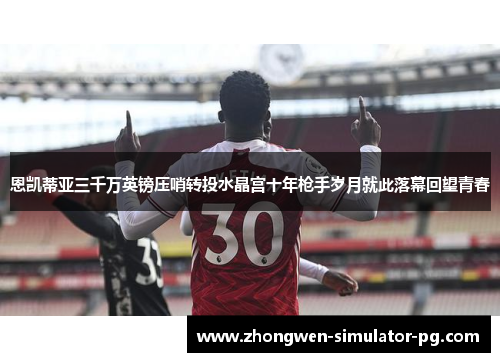 恩凯蒂亚三千万英镑压哨转投水晶宫十年枪手岁月就此落幕回望青春