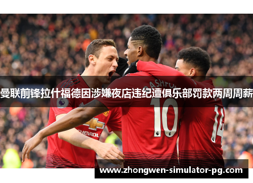 曼联前锋拉什福德因涉嫌夜店违纪遭俱乐部罚款两周周薪 曼联前锋拉什福德因涉嫌夜店违纪遭俱乐部罚款两周周薪