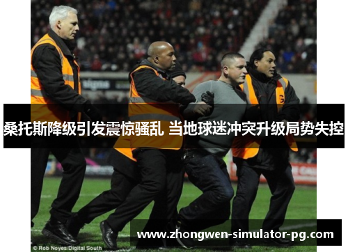桑托斯降级引发震惊骚乱 当地球迷冲突升级局势失控