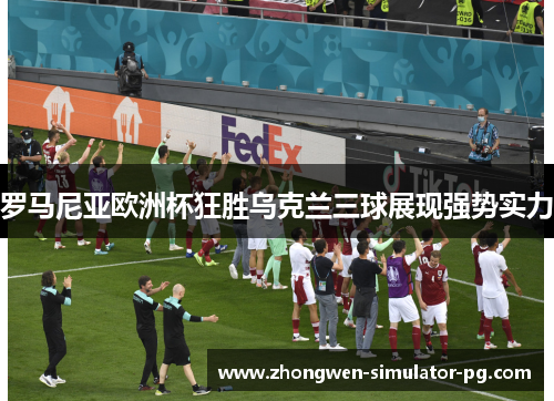 罗马尼亚欧洲杯狂胜乌克兰三球展现强势实力