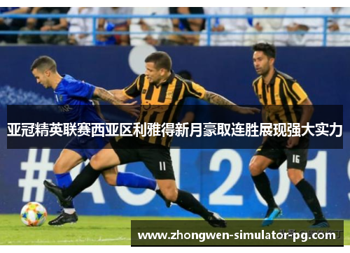 亚冠精英联赛西亚区利雅得新月豪取连胜展现强大实力