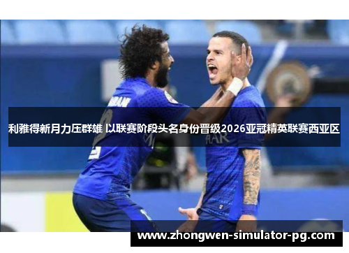 利雅得新月力压群雄 以联赛阶段头名身份晋级2026亚冠精英联赛西亚区