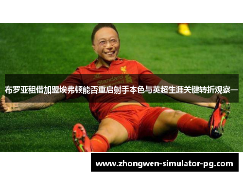 布罗亚租借加盟埃弗顿能否重启射手本色与英超生涯关键转折观察一