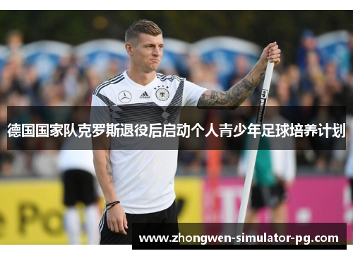 德国国家队克罗斯退役后启动个人青少年足球培养计划
