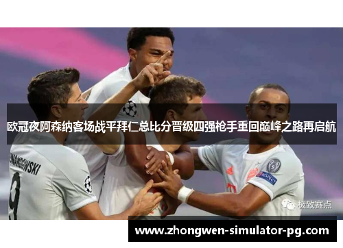 欧冠夜阿森纳客场战平拜仁总比分晋级四强枪手重回巅峰之路再启航