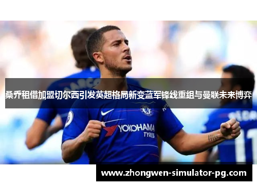 桑乔租借加盟切尔西引发英超格局新变蓝军锋线重组与曼联未来博弈