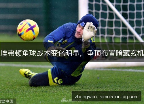埃弗顿角球战术变化明显，争顶布置暗藏玄机
